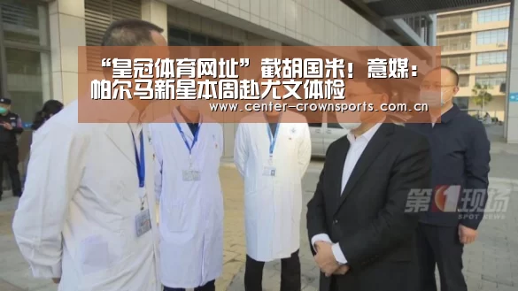 “皇冠体育网址”截胡国米!意媒:帕尔马新星本周赴尤文体检(图4) 皇冠体育官网