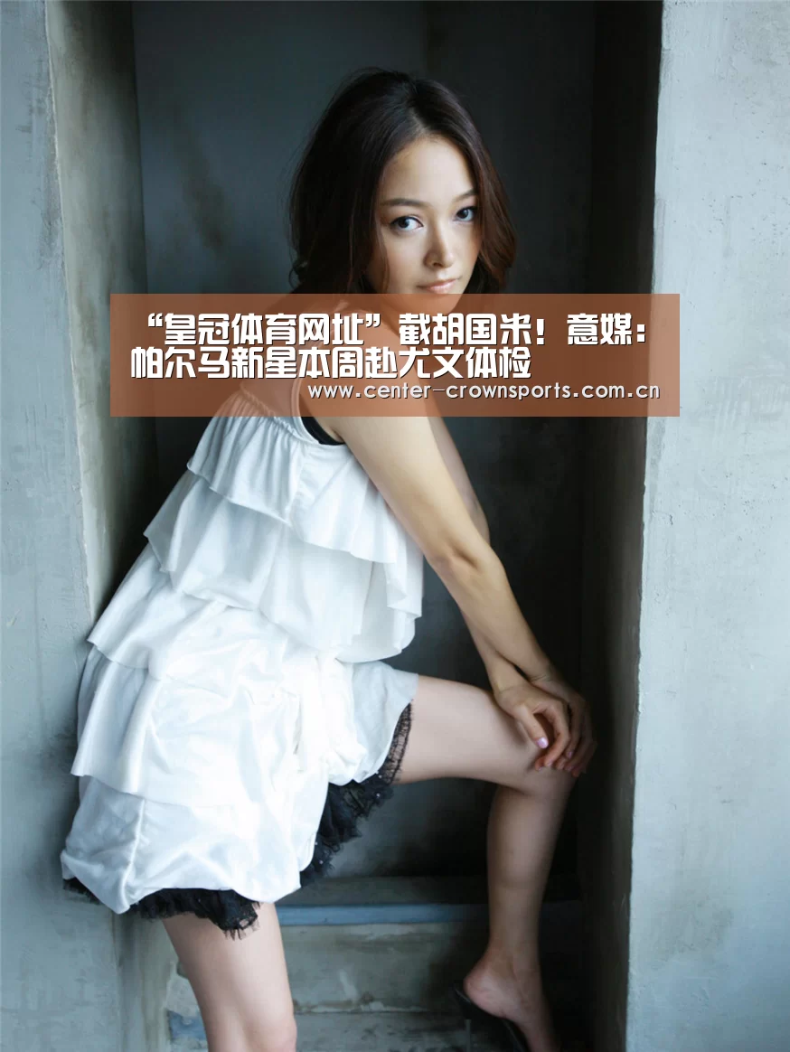 “皇冠体育网址”截胡国米!意媒:帕尔马新星本周赴尤文体检(图3) 皇冠入口