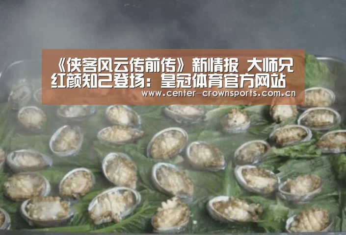 《侠客风云传前传》新情报 大师兄红颜知己登场:皇冠体育官方网站(图1) 皇冠入口