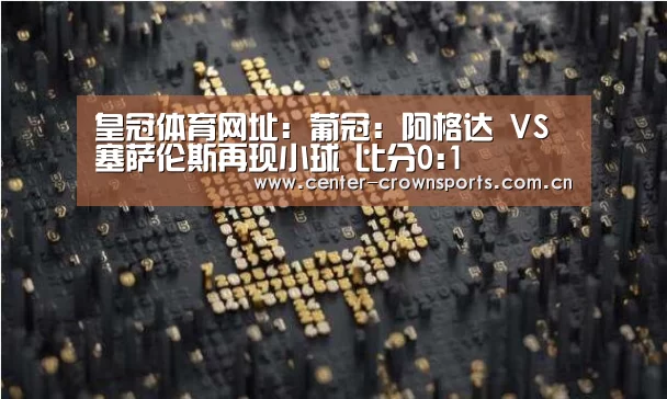 皇冠体育网址:葡冠: 阿格达 VS 塞萨伦斯再现小球 比分0:1(图1) 皇冠入口